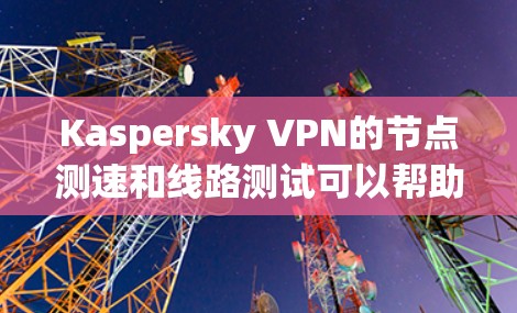 Kaspersky VPN的节点测速和线路测试可以帮助用户评估其服务的性能，包括连接速度、延迟和带宽。以下是一些关于如何进行这些测试的步骤和建议
