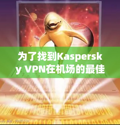 为了找到Kaspersky VPN在机场的最佳节点,以下是一些建议和步骤 为了找到Kaspersky VPN在机场的最佳节点,以下是一些建议和步骤