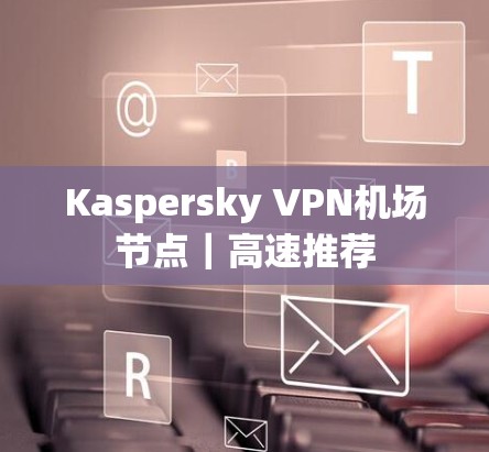 Kaspersky VPN机场节点｜高速推荐