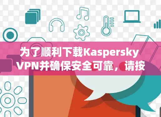 为了顺利下载Kaspersky VPN并确保安全可靠,请按照以下步骤操作 为了顺利下载Kaspersky VPN并确保安全可靠,请按照以下步骤操作