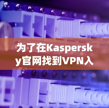 为了在Kaspersky官网找到VPN入口并下载软件，您可以按照以下步骤操作