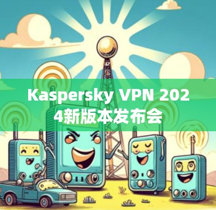 Kaspersky VPN 2024新版本发布会 Kaspersky VPN 2024新版本发布会