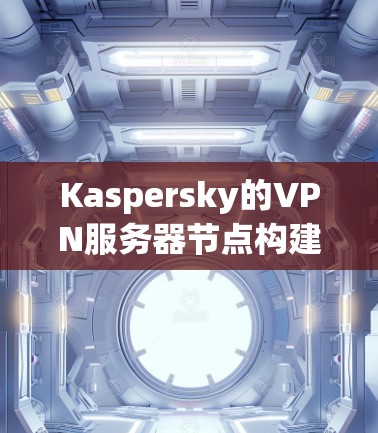 Kaspersky的VPN服务器节点构建全面且优化，确保高效、安全的服务。以下是对其服务器节点的详细分析