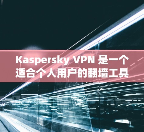 Kaspersky VPN 是一个适合个人用户的翻墙工具，尤其适合对安全性有较高要求的用户。以下是对 Kaspersky VPN 的综合分析和建议