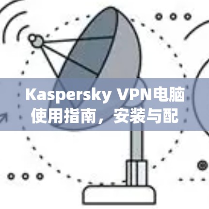 Kaspersky VPN电脑使用指南，安装与配置详解