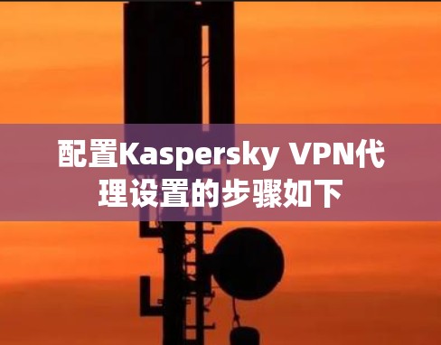 配置Kaspersky VPN代理设置的步骤如下 配置Kaspersky VPN代理设置的步骤如下