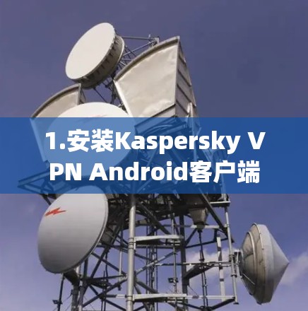 1.安装Kaspersky VPN Android客户端 1.安装Kaspersky VPN Android客户端