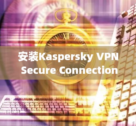 安装Kaspersky VPN Secure Connection的过程相对简单，但需要仔细按照步骤操作以确保顺利完成。以下是针对不同操作系统的详细安装指南