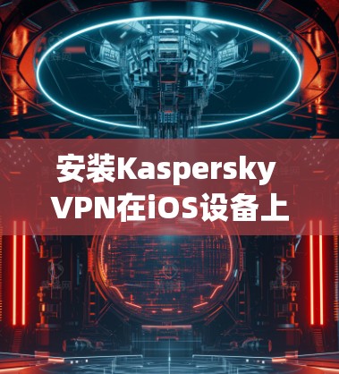 安装Kaspersky VPN在iOS设备上可以按照以下步骤进行