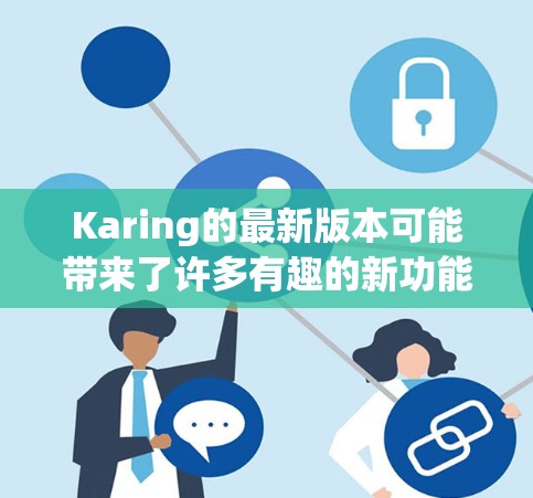 Karing的最新版本可能带来了许多有趣的新功能和改进。以下是一些可能的新特点