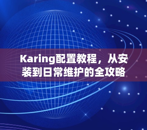 Karing配置教程,从安装到日常维护的全攻略 Karing配置教程,从安装到日常维护的全攻略