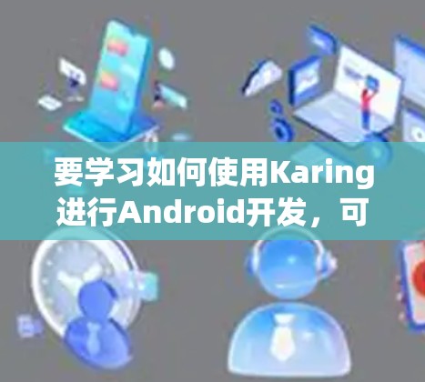 要学习如何使用Karing进行Android开发，可以按照以下步骤进行