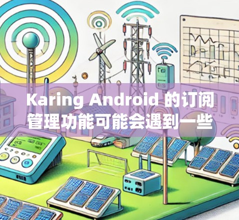 Karing Android 的订阅管理功能可能会遇到一些常见问题，以下是一些可能的问题及其解决方法
