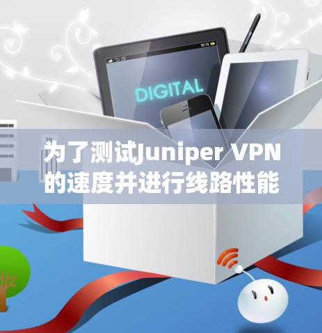 为了测试Juniper VPN的速度并进行线路性能评估，可以按照以下步骤进行