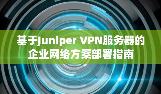 基于Juniper VPN服务器的企业网络方案部署指南