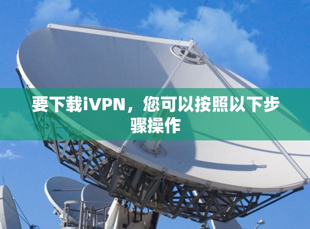 要下载iVPN,您可以按照以下步骤操作 要下载iVPN,您可以按照以下步骤操作