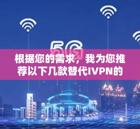 根据您的需求,我为您推荐以下几款替代IVPN的隐私保护软件,并根据您的使用场景和需求进行了详细的分析和对比。以下是我的具体建议 根据您的需求,我为您推荐以下几款替代IVPN的隐私保护软件,并根据您的使用场景和需求进行了详细的分析和对比。以下是我的具体建议