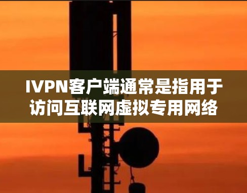 IVPN客户端通常是指用于访问互联网虚拟专用网络（VPN）的客户端软件。VPN客户端能够帮助用户连接到VPN服务器，提供安全的网络连接，保护用户隐私，避免被追踪或监控