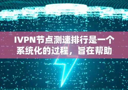 IVPN节点测速排行是一个系统化的过程，旨在帮助用户选择速度快、稳定可靠的节点。以下是详细的步骤和要点