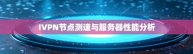 IVPN节点测速与服务器性能分析