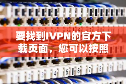 要找到IVPN的官方下载页面,您可以按照以下步骤操作 要找到IVPN的官方下载页面,您可以按照以下步骤操作
