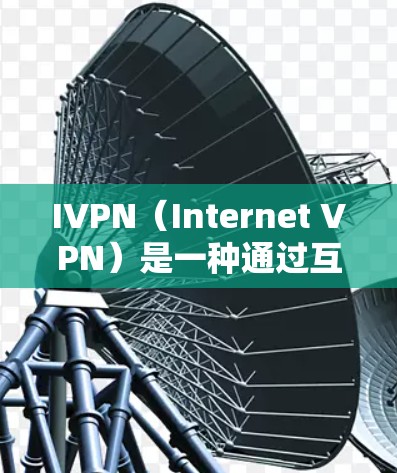 IVPN（Internet VPN）是一种通过互联网建立的虚拟专用网络（VPN）服务，用于为用户提供安全、可靠的网络连接。IVPN的功能体验可以从以下几个方面进行分析