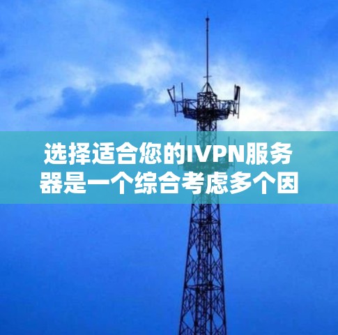 选择适合您的IVPN服务器是一个综合考虑多个因素的过程，以下是基于您的需求和分析的分步指南