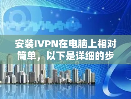 安装IVPN在电脑上相对简单，以下是详细的步骤指南