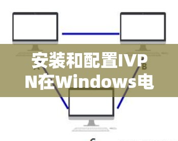 安装和配置IVPN在Windows电脑上的步骤如下