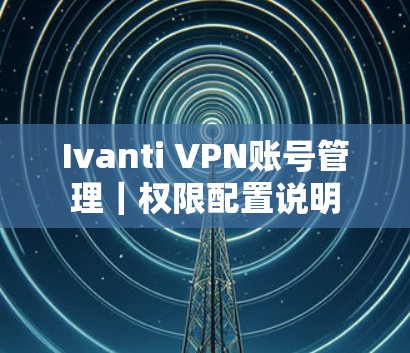 Ivanti VPN账号管理|权限配置说明 Ivanti VPN账号管理|权限配置说明