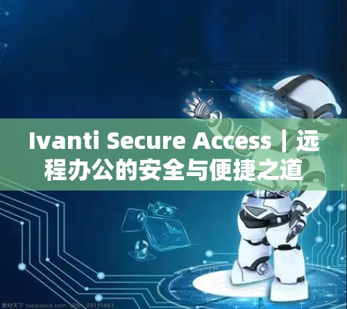 Ivanti Secure Access｜远程办公的安全与便捷之道