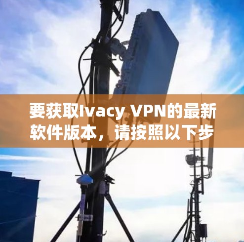 要获取Ivacy VPN的最新软件版本，请按照以下步骤操作