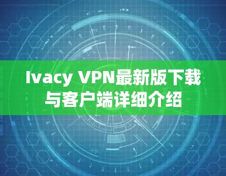 Ivacy VPN最新版下载与客户端详细介绍
