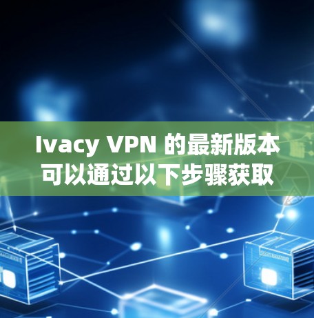 Ivacy VPN 的最新版本可以通过以下步骤获取和安装 Ivacy VPN 的最新版本可以通过以下步骤获取和安装