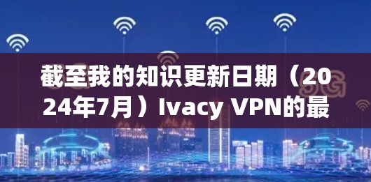 截至我的知识更新日期（2024年7月）Ivacy VPN的最新版本可能是其2024年6月或7月的版本。具体版本号和功能更新可以通过Ivacy VPN的官方网站或应用商店获取最新信息
