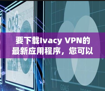 要下载Ivacy VPN的最新应用程序，您可以按照以下步骤操作