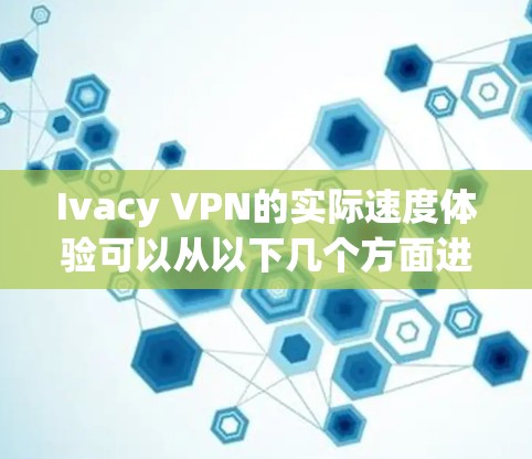 Ivacy VPN的实际速度体验可以从以下几个方面进行分析