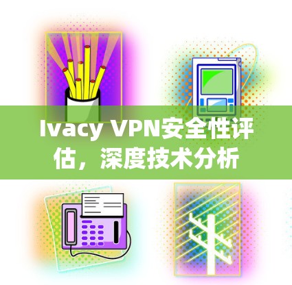 Ivacy VPN安全性评估，深度技术分析