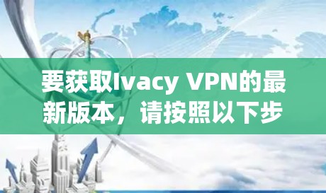 要获取Ivacy VPN的最新版本,请按照以下步骤操作 要获取Ivacy VPN的最新版本,请按照以下步骤操作