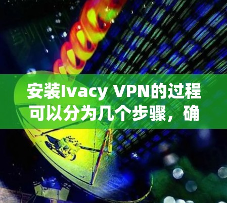 安装Ivacy VPN的过程可以分为几个步骤，确保每个环节都正确完成