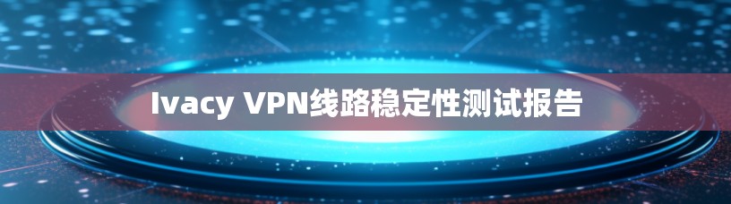 Ivacy VPN线路稳定性测试报告
