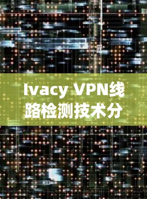 Ivacy VPN线路检测技术分析及解决方案