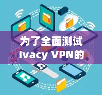 为了全面测试Ivacy VPN的线路可靠性,可以按照以下步骤进行 为了全面测试Ivacy VPN的线路可靠性,可以按照以下步骤进行