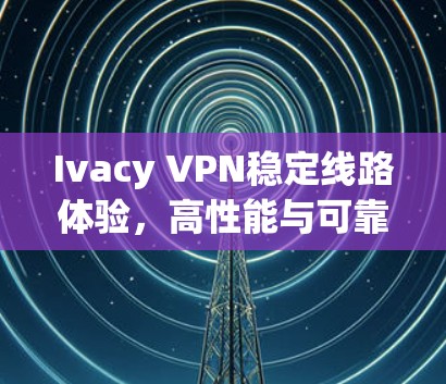 Ivacy VPN稳定线路体验，高性能与可靠性并存