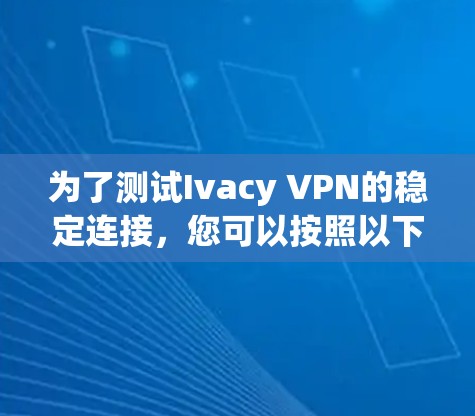 为了测试Ivacy VPN的稳定连接,您可以按照以下步骤进行 为了测试Ivacy VPN的稳定连接,您可以按照以下步骤进行