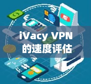 iVacy VPN 的速度评估可以从以下几个方面进行分析