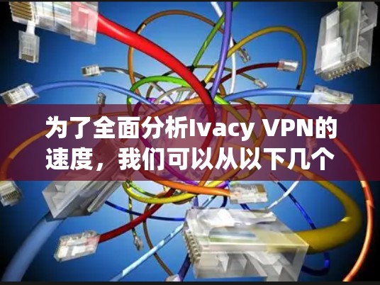 为了全面分析Ivacy VPN的速度，我们可以从以下几个方面进行评估