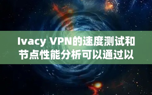 Ivacy VPN的速度测试和节点性能分析可以通过以下步骤进行