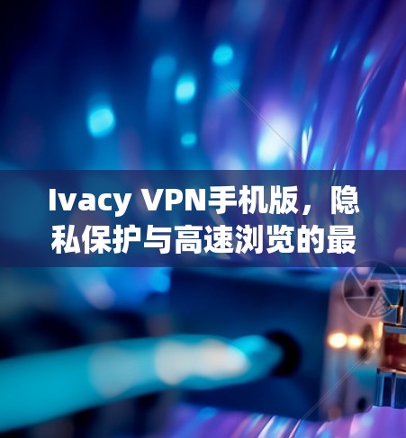 Ivacy VPN手机版,隐私保护与高速浏览的最佳选择 Ivacy VPN手机版,隐私保护与高速浏览的最佳选择