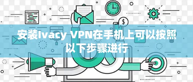 安装Ivacy VPN在手机上可以按照以下步骤进行